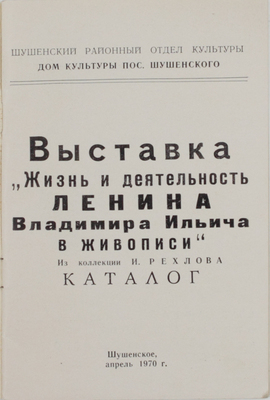 Выставка «Жизнь и деятельность Ленина Владимира Ильича в живописи». Из коллекции И. Рехлова. Каталог / Шушенский районный отдел культуры; Дом культуры пос. Шушенского; фот. П. Фориса; клише Н. Денисова. Шушенское, 1970.